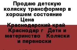 Продаю детскую коляску трансформер в хорошем состояние  › Цена ­ 7 000 - Краснодарский край, Краснодар г. Дети и материнство » Коляски и переноски   